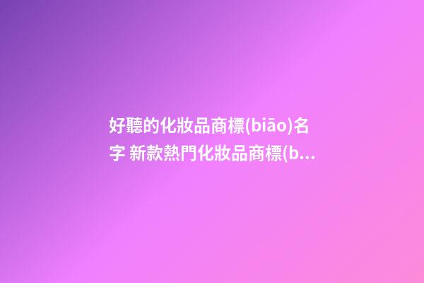 好聽的化妝品商標(biāo)名字 新款熱門化妝品商標(biāo)名稱,起名之家-第1張-商標(biāo)起名-玄機派